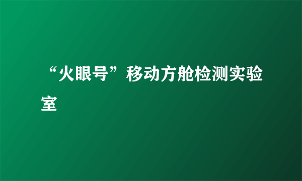 “火眼号”移动方舱检测实验室