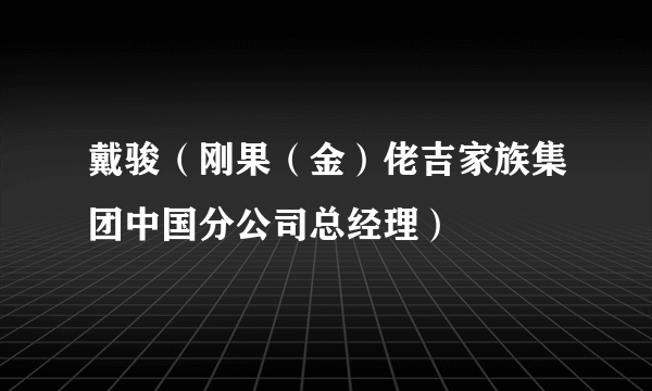 戴骏（刚果（金）佬吉家族集团中国分公司总经理）