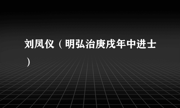 刘凤仪（明弘治庚戌年中进士）