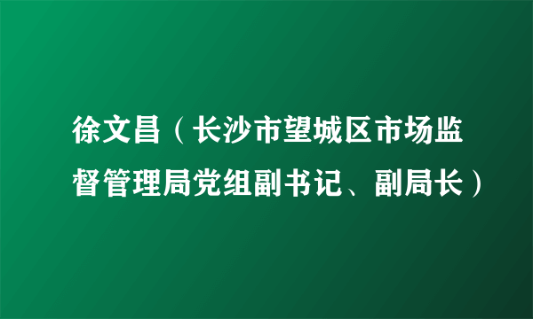 徐文昌（长沙市望城区市场监督管理局党组副书记、副局长）