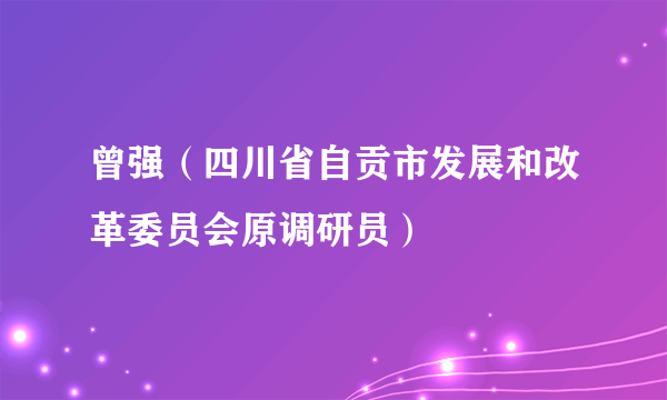 曾强（四川省自贡市发展和改革委员会原调研员）