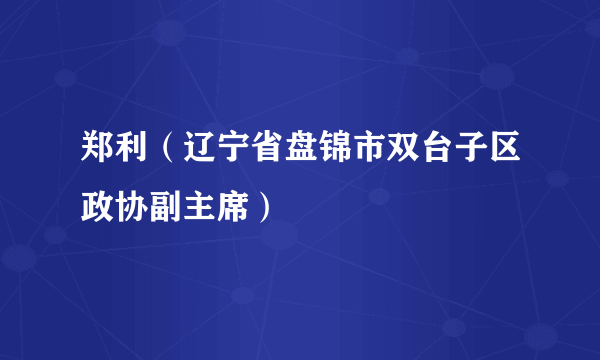 郑利（辽宁省盘锦市双台子区政协副主席）