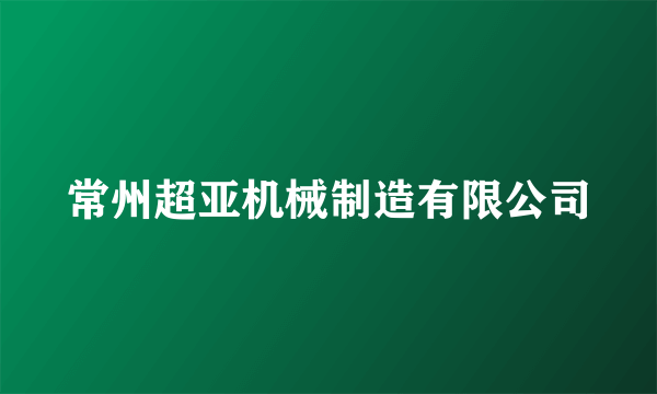 常州超亚机械制造有限公司