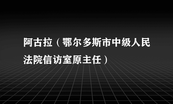 阿古拉（鄂尔多斯市中级人民法院信访室原主任）