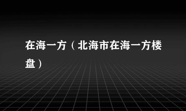 在海一方（北海市在海一方楼盘）