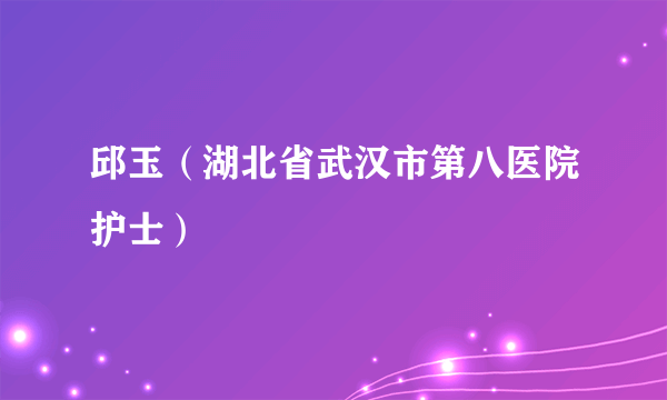 邱玉（湖北省武汉市第八医院护士）