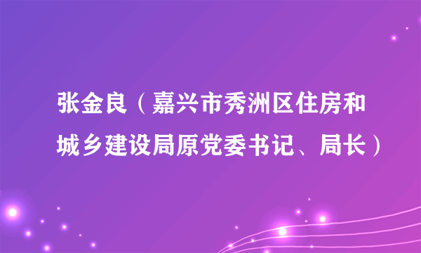 张金良（嘉兴市秀洲区住房和城乡建设局原党委书记、局长）