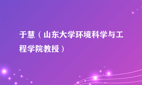 于慧（山东大学环境科学与工程学院教授）