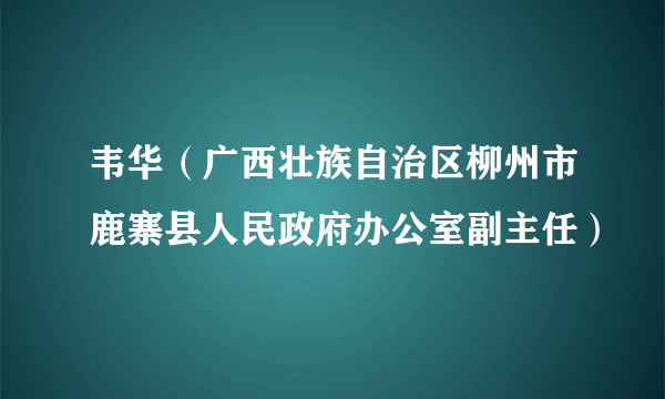 韦华（广西壮族自治区柳州市鹿寨县人民政府办公室副主任）