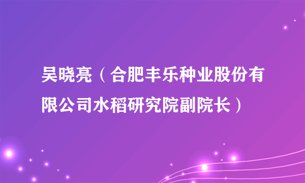 吴晓亮（合肥丰乐种业股份有限公司水稻研究院副院长）