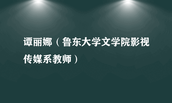 谭丽娜（鲁东大学文学院影视传媒系教师）