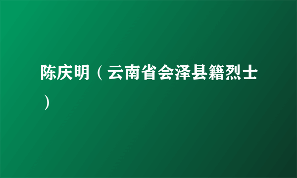 陈庆明（云南省会泽县籍烈士）