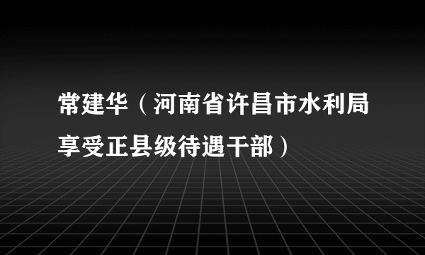 常建华（河南省许昌市水利局享受正县级待遇干部）