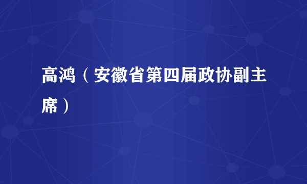 高鸿（安徽省第四届政协副主席）