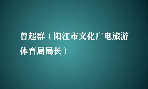 曾超群（阳江市文化广电旅游体育局局长）