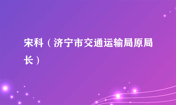 宋科（济宁市交通运输局原局长）