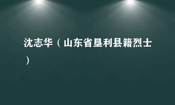 沈志华（山东省垦利县籍烈士）