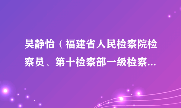 吴静怡（福建省人民检察院检察员、第十检察部一级检察官助理）