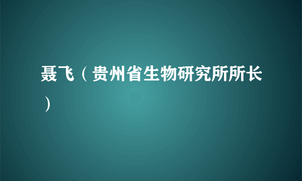 聂飞（贵州省生物研究所所长）