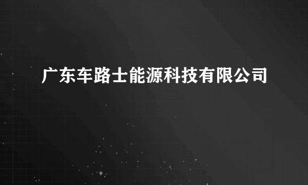 广东车路士能源科技有限公司