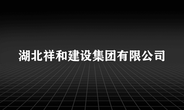 湖北祥和建设集团有限公司