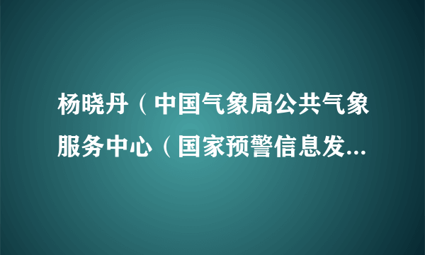 杨晓丹（中国气象局公共气象服务中心（国家预警信息发布中心）行业服务室预报服务科科长）