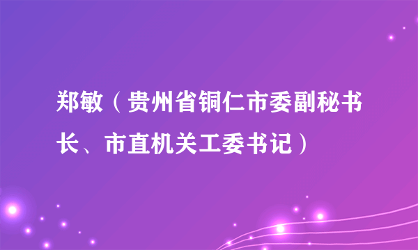 郑敏（贵州省铜仁市委副秘书长、市直机关工委书记）