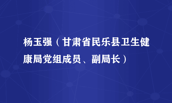 杨玉强（甘肃省民乐县卫生健康局党组成员、副局长）