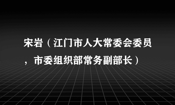 宋岩（江门市人大常委会委员，市委组织部常务副部长）