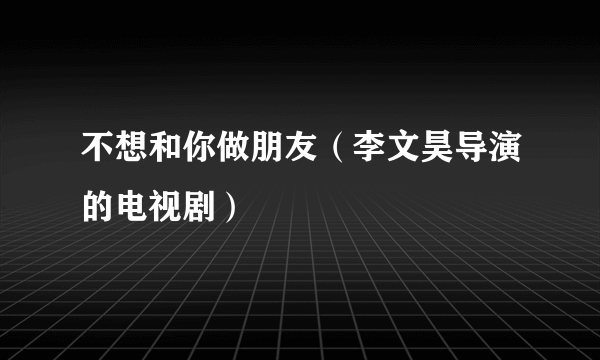 不想和你做朋友（李文昊导演的电视剧）