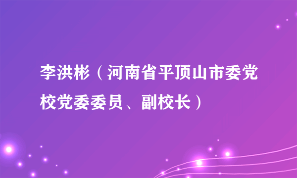 李洪彬（河南省平顶山市委党校党委委员、副校长）