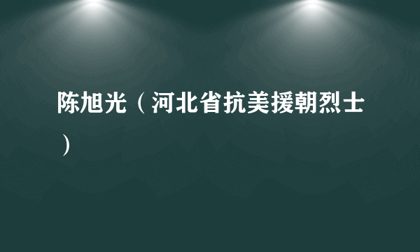 陈旭光（河北省抗美援朝烈士）