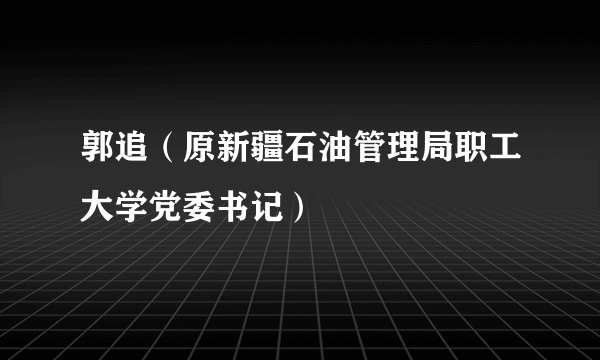 郭追（原新疆石油管理局职工大学党委书记）