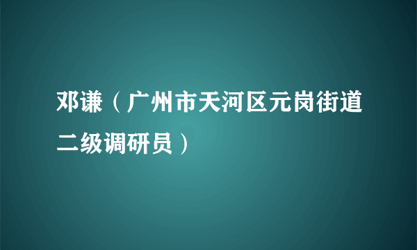 邓谦（广州市天河区元岗街道二级调研员）