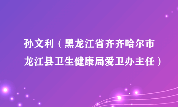 孙文利（黑龙江省齐齐哈尔市龙江县卫生健康局爱卫办主任）