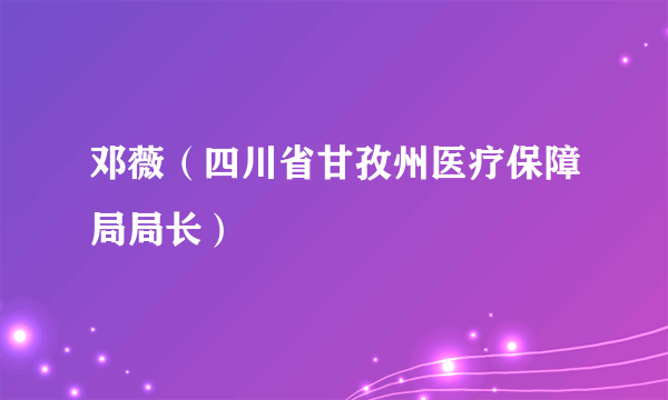 邓薇（四川省甘孜州医疗保障局局长）