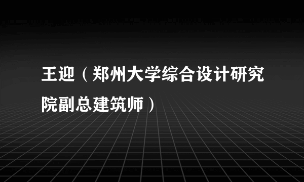 王迎（郑州大学综合设计研究院副总建筑师）