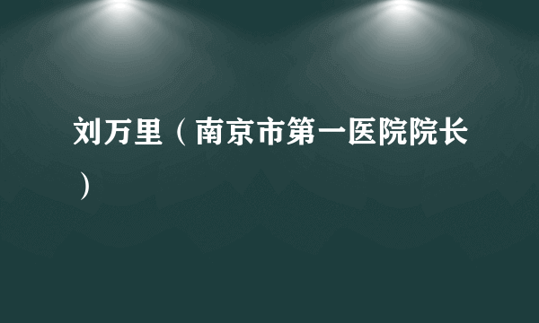 刘万里（南京市第一医院院长）