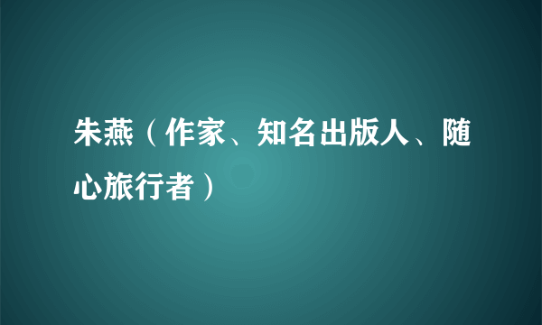 朱燕（作家、知名出版人、随心旅行者）