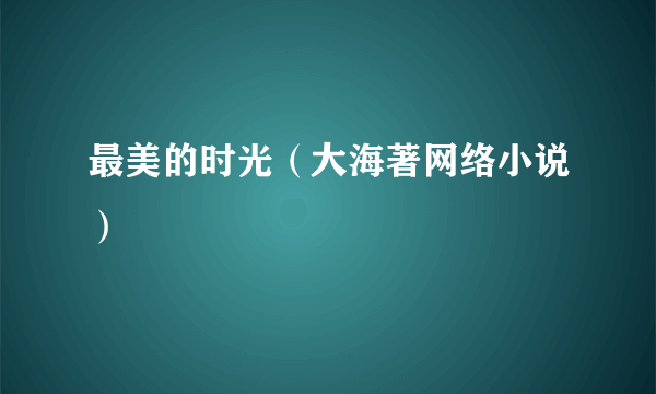 最美的时光（大海著网络小说）