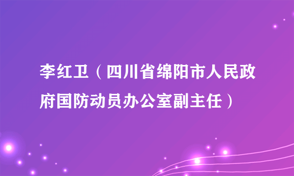 李红卫（四川省绵阳市人民政府国防动员办公室副主任）