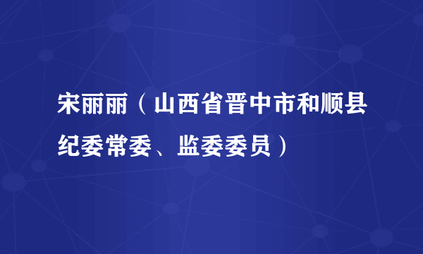 宋丽丽（山西省晋中市和顺县纪委常委、监委委员）