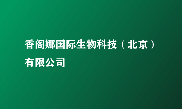 香阁娜国际生物科技（北京）有限公司