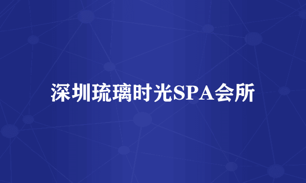 深圳琉璃时光SPA会所