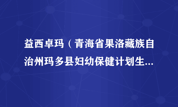 益西卓玛（青海省果洛藏族自治州玛多县妇幼保健计划生育服务中心主任）