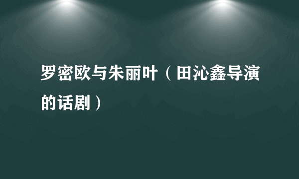 罗密欧与朱丽叶（田沁鑫导演的话剧）