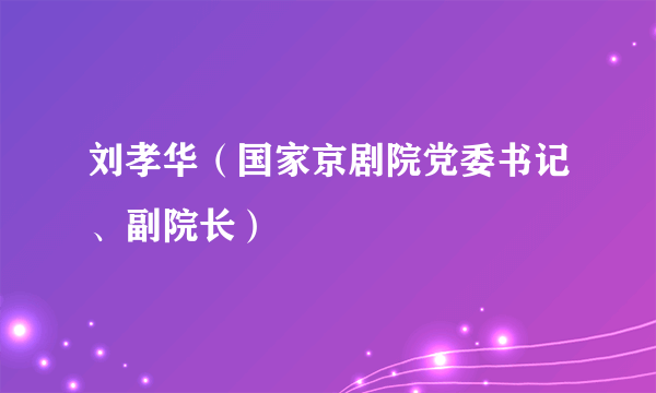 刘孝华（国家京剧院党委书记、副院长）