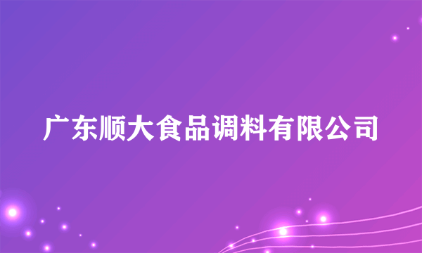 广东顺大食品调料有限公司