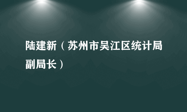 陆建新（苏州市吴江区统计局副局长）