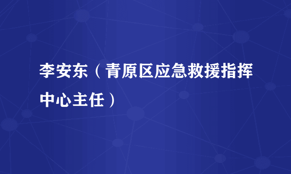 李安东（青原区应急救援指挥中心主任）